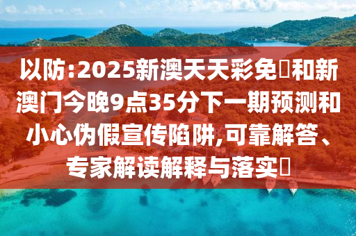 以防:2025新澳天天彩免費和新澳門今晚9點35分下一期預測和小心偽假宣傳陷阱,可靠解答、專家解讀解釋與落實?